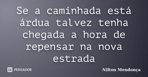 Se a caminhada está árdua talvez tenha chegada a hora de repensar na nova estrada... Frase de Nilton Mendonça.