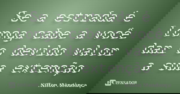 Se a estrada é longa cabe a você dar o devido valor a sua extenção... Frase de Nilton Mendonça.