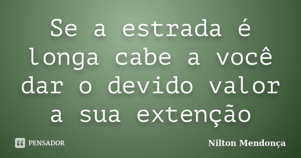 Se a estrada é longa cabe a você dar o devido valor a sua extenção... Frase de Nilton Mendonça.