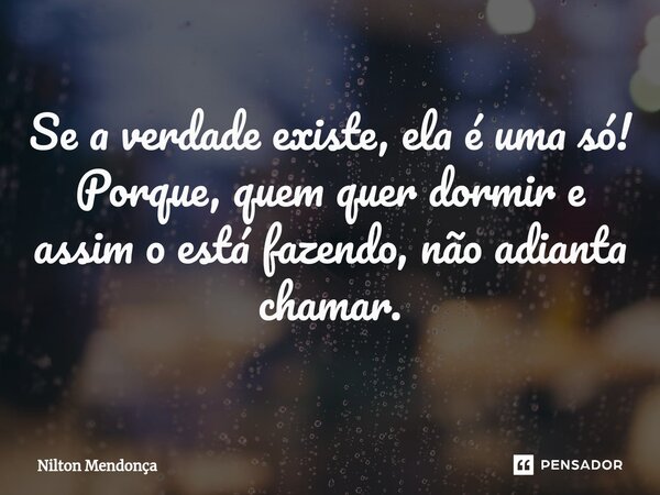 ⁠Se a verdade existe, ela é uma só! Porque, quem quer dormir e assim o está fazendo, não adianta chamar.... Frase de Nilton Mendonça.