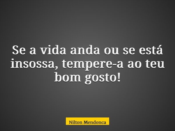 Se a vida anda ou se está insossa, tempere-a ao teu bom gosto!... Frase de Nilton Mendonca.