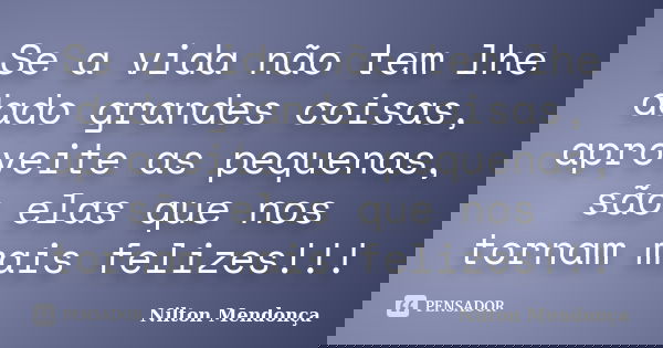 Se a vida não tem lhe dado grandes coisas, aproveite as pequenas, são elas que nos tornam mais felizes!!!... Frase de Nilton Mendonça.