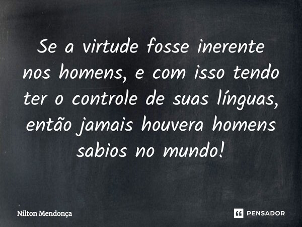 ⁠Se a virtude fosse inerente nos homens, e com isso tendo ter o controle de suas línguas, então jamais houvera homens sabios no mundo!... Frase de Nilton Mendonça.