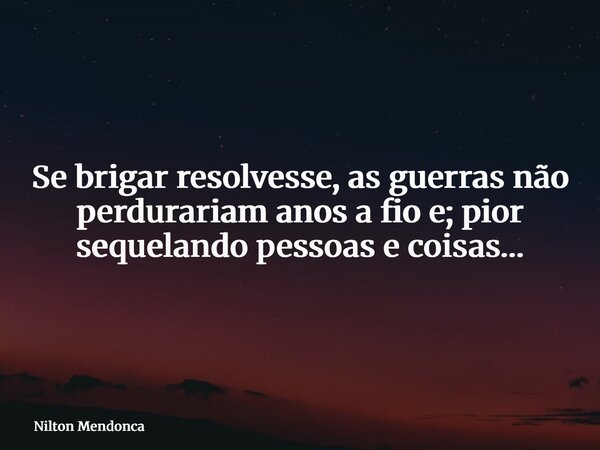 Se brigar resolvesse, as guerras não perdurariam anos a fio e; pior sequelando pessoas e coisas…... Frase de Nilton Mendonca.
