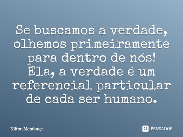 ⁠Se buscamos a verdade, olhemos primeiramente para dentro de nós!
Ela, a verdade é um referencial particular de cada ser humano.... Frase de Nilton Mendonça.