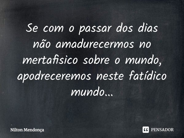 Se com o passar dos dias
não ⁠amadurecermos no mertafisico sobre o mundo, apodreceremos neste fatídico mundo...... Frase de Nilton Mendonça.