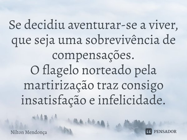 ⁠Se decidiu aventurar-se a viver, que seja uma sobrevivência de compensações.
O flagelo norteado pela martirização traz consigo insatisfação e infelicidade.... Frase de Nilton Mendonça.