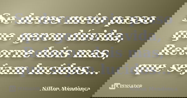 Se deres meio passo que gerou dúvida, Retorne dois mas, que sejam lucidos...... Frase de Nilton Mendonça.