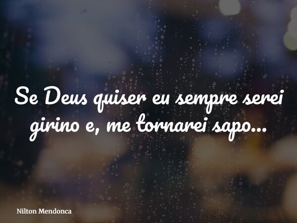 Se Deus quiser eu sempre serei girino e, me tornarei sapo…... Frase de Nilton Mendonca.