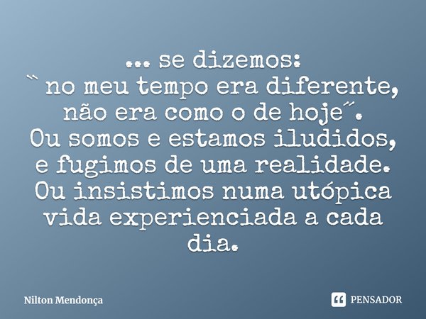 ⁠... se dizemos:
`` no meu tempo era diferente, não era como o de hoje´´.
Ou somos e estamos iludidos, e fugimos de uma realidade. Ou insistimos numa utópica vi... Frase de Nilton Mendonça.