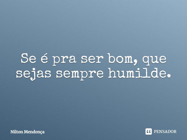 Se é pra ser bom, que sejas sempre humilde.... Frase de Nilton Mendonça.