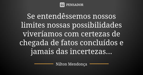 Se entendêssemos nossos limites nossas possibilidades viveríamos com certezas de chegada de fatos concluídos e jamais das incertezas...... Frase de Nilton Mendonça.