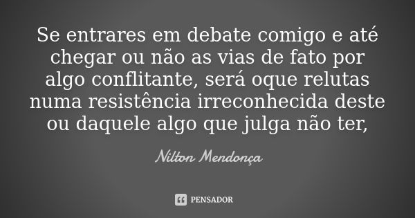 Se entrares em debate comigo e até chegar ou não as vias de fato por algo conflitante, será oque relutas numa resistência irreconhecida deste ou daquele algo qu... Frase de Nilton Mendonça.