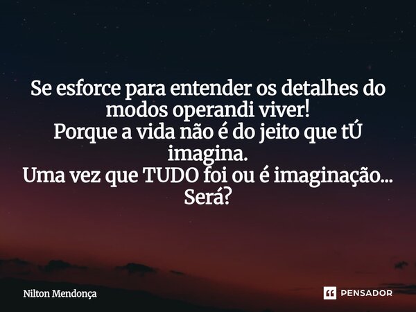 ⁠Se esforce para entender os detalhes do modos operandi viver! Porque a vida não é do jeito que tÚ imagina. Uma vez que TUDO foi ou é imaginação... Será?... Frase de Nilton Mendonça.
