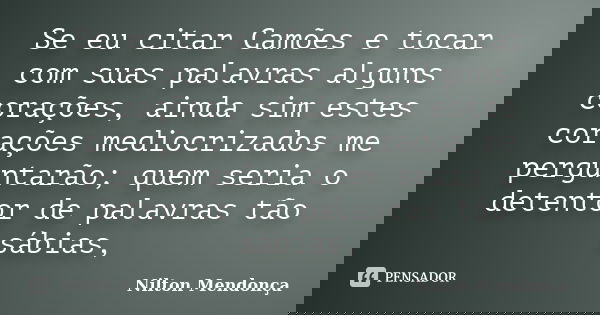 Se eu citar Camões e tocar com suas palavras alguns corações, ainda sim estes corações mediocrizados me perguntarão; quem seria o detentor de palavras tão sábia... Frase de Nilton Mendonça.