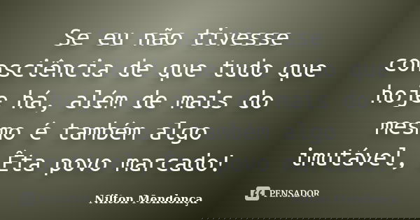 Se eu não tivesse consciência de que tudo que hoje há, além de mais do mesmo é também algo imutável, Êta povo marcado!... Frase de Nilton Mendonça.