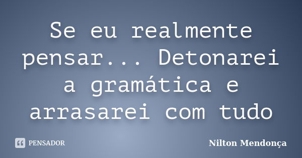 Se eu realmente pensar... Detonarei a gramática e arrasarei com tudo... Frase de Nilton Mendonça.