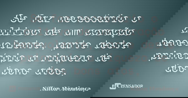 Se faz necessário o cultivo de um coração benevolente, parte deste princípio a riqueza de dos bons atos,... Frase de Nilton Mendonça.