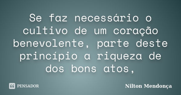 Se faz necessário o cultivo de um coração benevolente, parte deste princípio a riqueza de dos bons atos,... Frase de Nilton Mendonça.