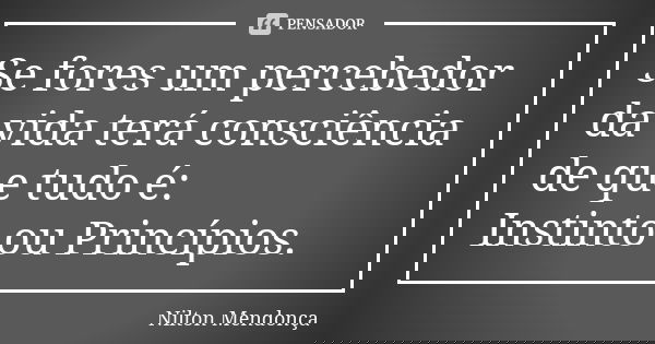 Se fores um percebedor da vida terá consciência de que tudo é: Instinto ou Princípios.... Frase de Nilton Mendonça.