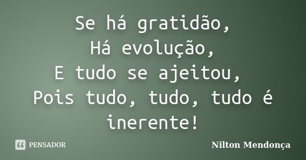 Se há gratidão, Há evolução, E tudo se ajeitou, Pois tudo, tudo, tudo é inerente!... Frase de Nilton Mendonça.