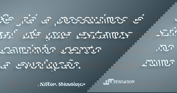Se já a possuímos é sinal de que estamos no caminho certo rumo a evolução.... Frase de Nilton Mendonça.