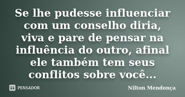 Se lhe pudesse influenciar com um conselho diria, viva e pare de pensar na influência do outro, afinal ele também tem seus conflitos sobre você...... Frase de Nilton Mendonça.