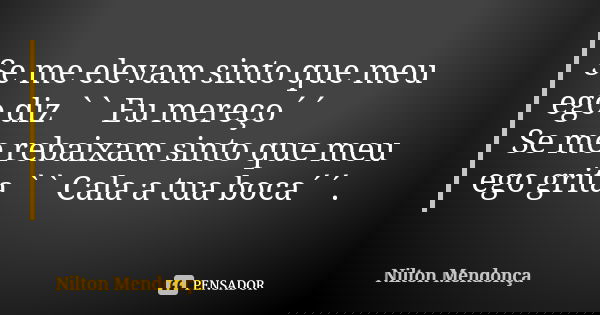Se me elevam sinto que meu ego diz `` Eu mereço´´ Se me rebaixam sinto que meu ego grita `` Cala a tua boca´´.... Frase de Nilton Mendonça.