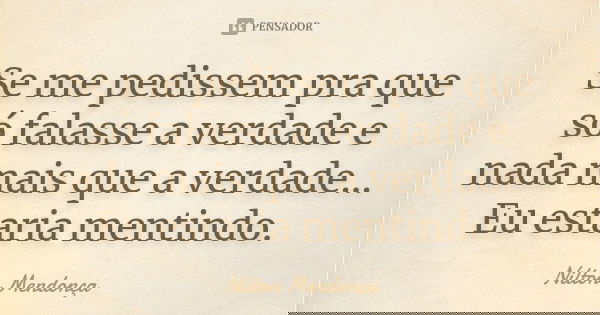 Se me pedissem pra que só falasse a verdade e nada mais que a verdade... Eu estaria mentindo.... Frase de Nilton Mendonça.