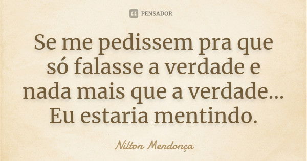 Se me pedissem pra que só falasse a verdade e nada mais que a verdade... Eu estaria mentindo.... Frase de Nilton Mendonça.