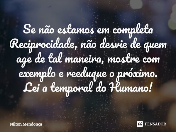 ⁠Se não estamos em completa Reciprocidade, não desvie de quem age de tal maneira, mostre com exemplo e reeduque o próximo. Lei a temporal do Humano!... Frase de Nilton Mendonça.