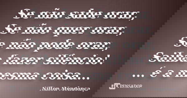 Se não sabe orar, Se não quer orar, Se não pode orar, Saiba fazer silêncio! ... é a mesma coisa...... Frase de Nilton Mendonça.