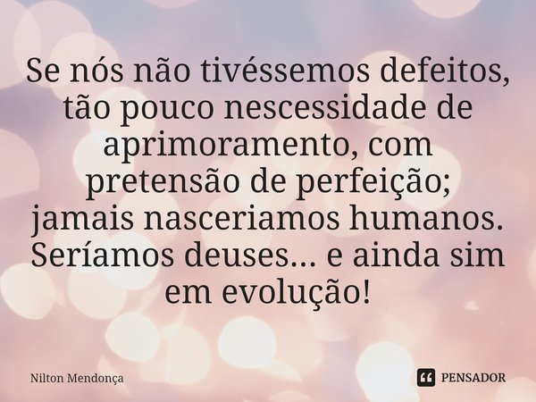 ⁠⁠Se nós não tivéssemos defeitos, tão pouco nescessidade de aprimoramento, com pretensão de perfeição;
jamais nasceriamos humanos.
Seríamos deuses... e ​ainda s... Frase de Nilton Mendonça.