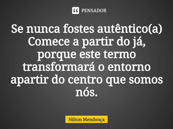 Se nunca fostes autêntico(a)
Comece a partir do já, porque este termo transformará o entorno apartir do centro que somos nós.... Frase de Nilton Mendonça.