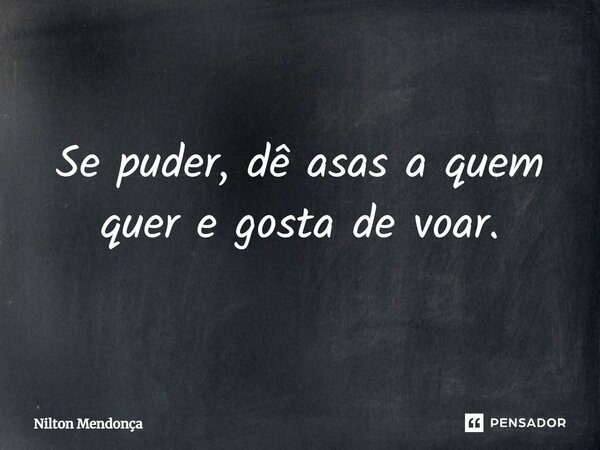 ⁠Se puder, dê asas a quem quer e gosta de voar.... Frase de Nilton Mendonça.