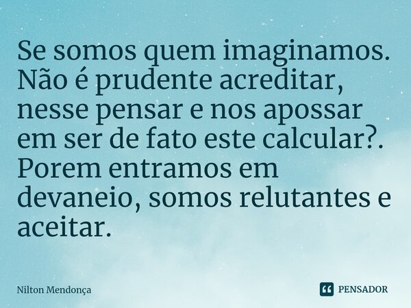 ⁠Se somos quem imaginamos. Não é prudente acreditar, nesse pensar e nos apossar em ser de fato este calcular?. Porem entramos em devaneio, somos relutantes e ac... Frase de Nilton Mendonça.