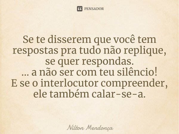 ⁠Se te disserem que você tem respostas pra tudo não replique, se quer respondas.
... a não ser com teu silêncio!
E se o interlocutor compreender, ele também cal... Frase de Nilton Mendonça.