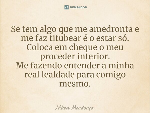 ⁠Se tem algo que me amedronta e me faz titubear é o estar só. Coloca em cheque o meu proceder interior. Me fazendo entender a minha real lealdade para comigo me... Frase de Nilton Mendonça.
