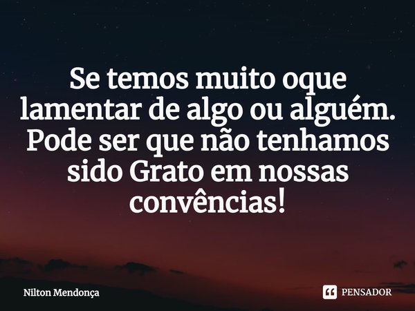⁠⁠Se temos muito oque lamentar de algo ou alguém.
Pode ser que não tenhamos sido Grato em nossas convências!... Frase de Nilton Mendonça.