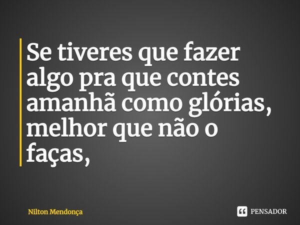 Se tiveres que fazer algo pra que contes amanhã como glórias, melhor que não o faças.... Frase de Nilton Mendonça.