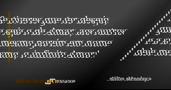 Se tiveres que ter desejo, que seja o de Amar, aos outros e a si mesmo porém em nome dele mesmo, o infinito Amor!... Frase de Nilton Mendonça.