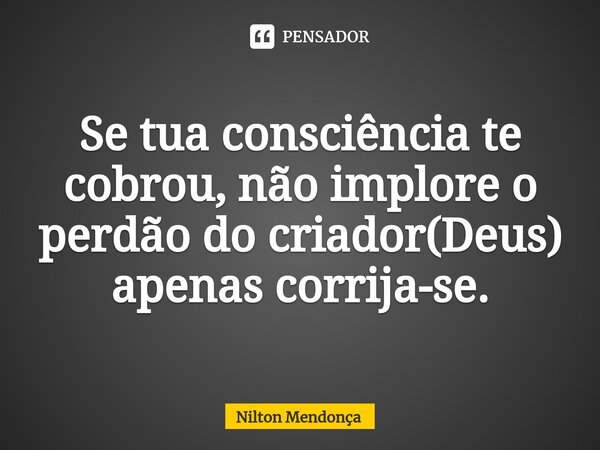 ⁠Se tua consciência te cobrou, não implore o perdão do criador(Deus) apenas corrija-se.... Frase de Nilton Mendonça.