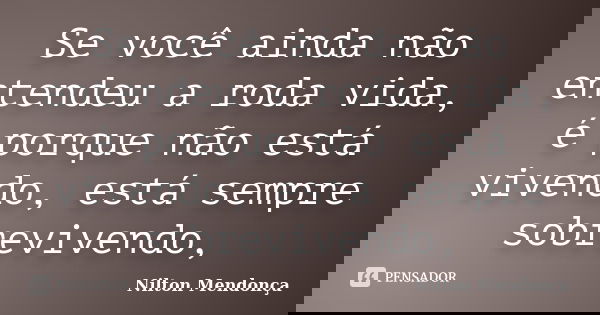 Se você ainda não entendeu a roda vida, é porque não está vivendo, está sempre sobrevivendo,... Frase de Nilton Mendonça.