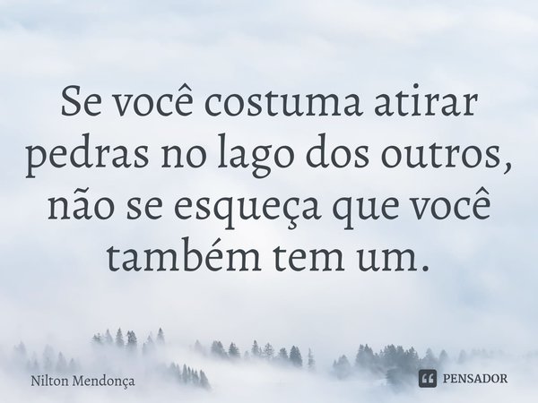 ⁠ Se você costuma atirar pedras no lago dos outros, não se esqueça que você também tem um.... Frase de Nilton Mendonça.