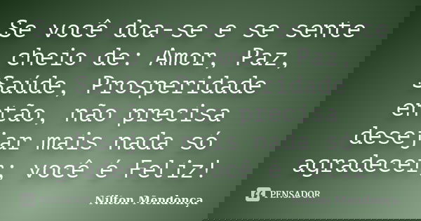 Se você doa-se e se sente cheio de: Amor, Paz, Saúde, Prosperidade então, não precisa desejar mais nada só agradecer; você é Feliz!... Frase de Nilton Mendonça.
