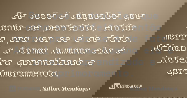Se você é daqueles que acha-se perfeito, então morra pra ver se é de fato. Afinal a forma humana ela é inteira aprendizado e aprimoramento.... Frase de Nilton Mendonça.