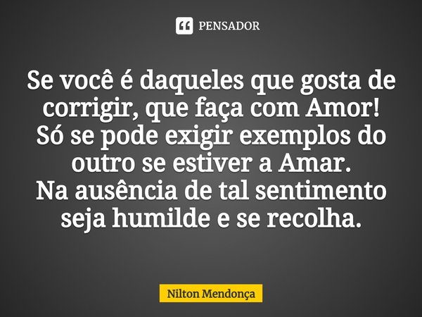 ⁠Se você é daqueles que gosta de corrigir, que faça com Amor!
Só se pode exigir exemplos do outro se estiver a Amar.
Na ausência de tal sentimento seja humilde ... Frase de Nilton Mendonça.