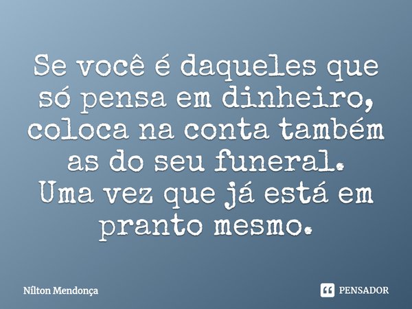 ⁠Se você é daqueles que só pensa em dinheiro, coloca na conta também as do seu funeral.
Uma vez que já está em pranto mesmo.... Frase de Nilton Mendonça.