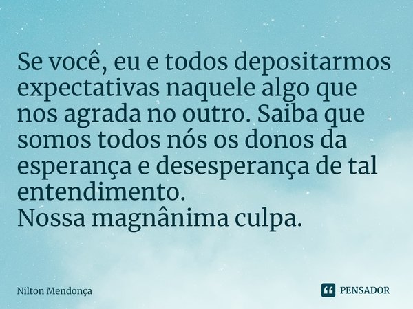 ⁠Se você, eu e todos depositarmos expectativas naquele algo que nos agrada no outro. Saibaque somos todos nós os donos da esperança e desesperança de tal entend... Frase de Nilton Mendonça.