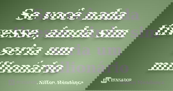 Se você nada tivesse, ainda sim seria um milionário... Frase de Nilton Mendonça.